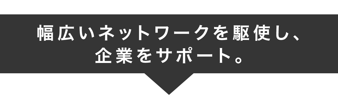 幅広いネットワークを駆使し、企業をサポート。