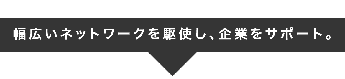 幅広いネットワークを駆使し、企業をサポート。